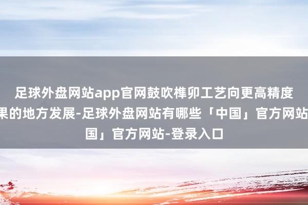 足球外盘网站app官网鼓吹榫卯工艺向更高精度、更高恶果的地方发展-足球外盘网站有哪些「中国」官方网站-登录入口