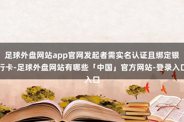 足球外盘网站app官网发起者需实名认证且绑定银行卡-足球外盘网站有哪些「中国」官方网站-登录入口