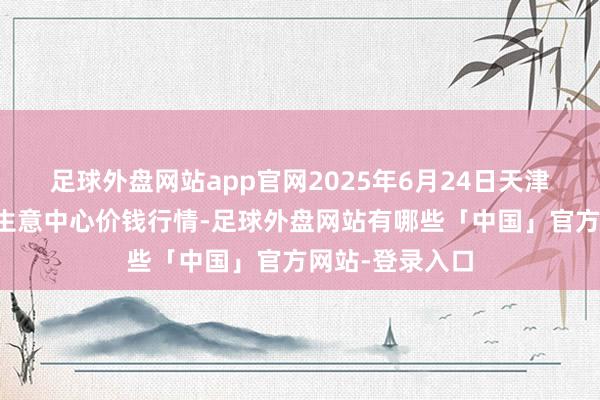 足球外盘网站app官网2025年6月24日天津市金钟河蔬菜生意中心价钱行情-足球外盘网站有哪些「中国」官方网站-登录入口