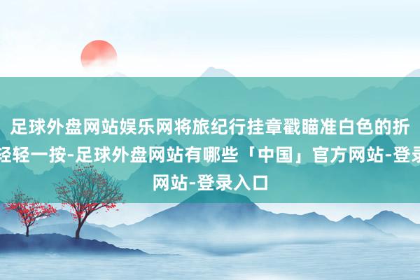 足球外盘网站娱乐网将旅纪行挂章戳瞄准白色的折页上轻轻一按-足球外盘网站有哪些「中国」官方网站-登录入口