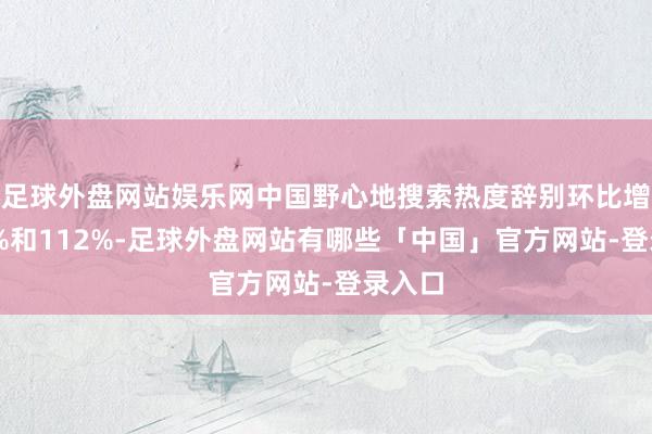 足球外盘网站娱乐网中国野心地搜索热度辞别环比增长65%和112%-足球外盘网站有哪些「中国」官方网站-登录入口