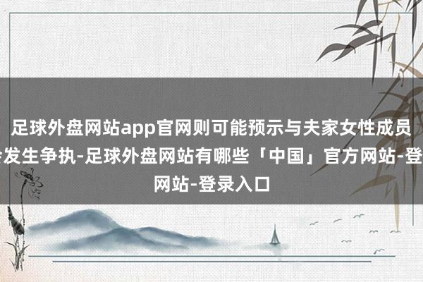 足球外盘网站app官网则可能预示与夫家女性成员之间会发生争执-足球外盘网站有哪些「中国」官方网站-登录入口