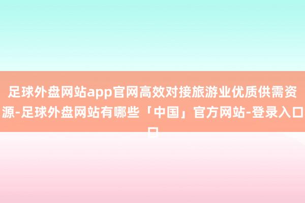 足球外盘网站app官网高效对接旅游业优质供需资源-足球外盘网站有哪些「中国」官方网站-登录入口