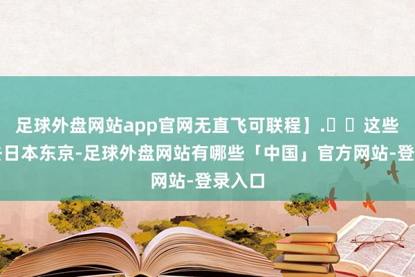 足球外盘网站app官网无直飞可联程】.✈️这些城市去日本东京-足球外盘网站有哪些「中国」官方网站-登录入口