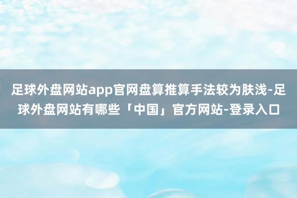 足球外盘网站app官网盘算推算手法较为肤浅-足球外盘网站有哪些「中国」官方网站-登录入口