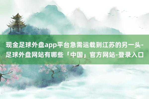 现金足球外盘app平台急需运载到江苏的另一头-足球外盘网站有哪些「中国」官方网站-登录入口