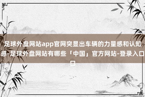足球外盘网站app官网突显出车辆的力量感和认知感-足球外盘网站有哪些「中国」官方网站-登录入口