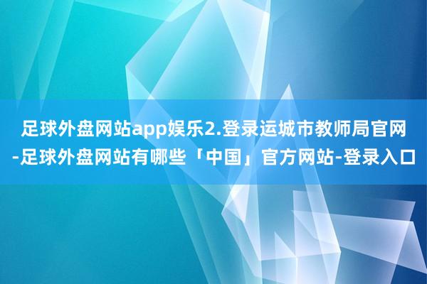 足球外盘网站app娱乐2.登录运城市教师局官网-足球外盘网站有哪些「中国」官方网站-登录入口