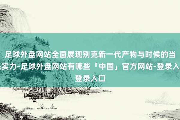 足球外盘网站全面展现别克新一代产物与时候的当先实力-足球外盘网站有哪些「中国」官方网站-登录入口