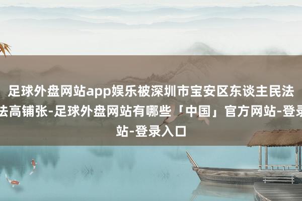 足球外盘网站app娱乐被深圳市宝安区东谈主民法院国法高铺张-足球外盘网站有哪些「中国」官方网站-登录入口