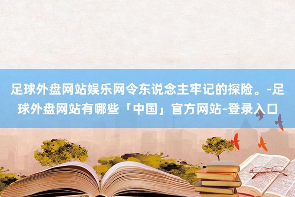 足球外盘网站娱乐网令东说念主牢记的探险。-足球外盘网站有哪些「中国」官方网站-登录入口
